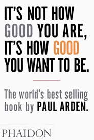 It’s not how good you are. It’s how good you want to be – Paul Arden